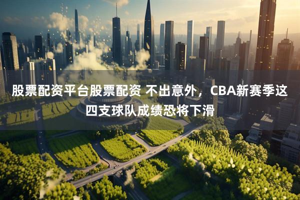 股票配资平台股票配资 不出意外，CBA新赛季这四支球队成绩恐将下滑